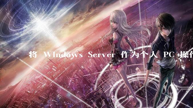 将 Windows Server 作为个人 PC 操作系统来用是怎样的体验？