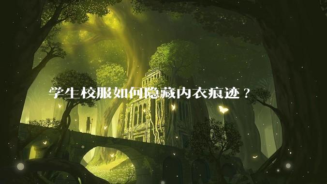 学生校服如何隐藏内衣痕迹?