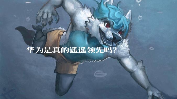 华为是真的遥遥领先吗？