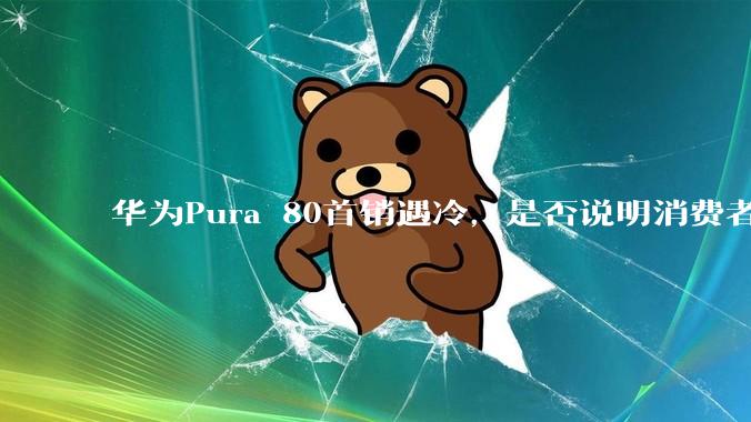 华为Pura 80首销遇冷，是否说明消费者已经开始对麒麟芯片性能有所觉醒？